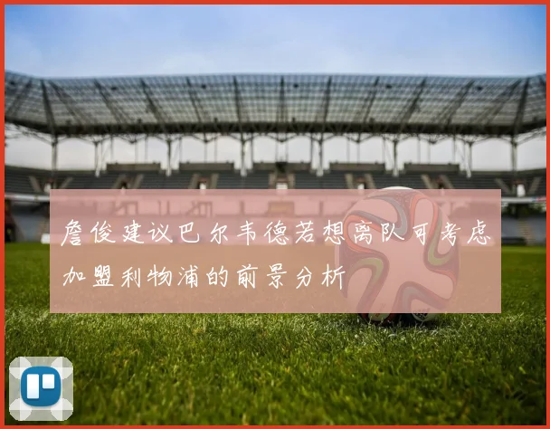 詹俊建议巴尔韦德若想离队可考虑加盟利物浦的前景分析