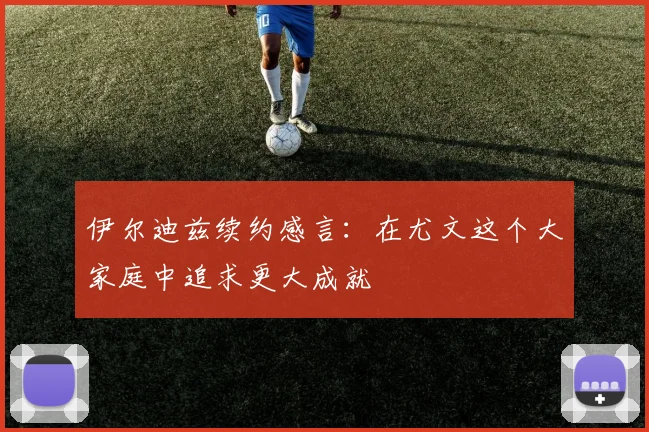 伊尔迪兹续约感言：在尤文这个大家庭中追求更大成就