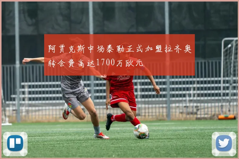 阿贾克斯中场泰勒正式加盟拉齐奥转会费高达1700万欧元