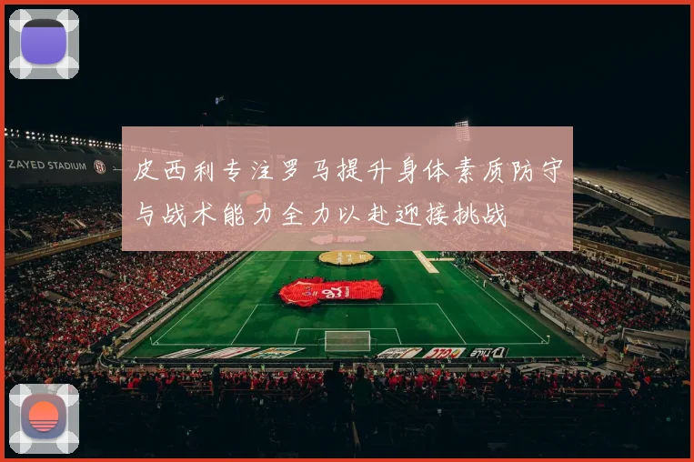 皮西利专注罗马提升身体素质防守与战术能力全力以赴迎接挑战