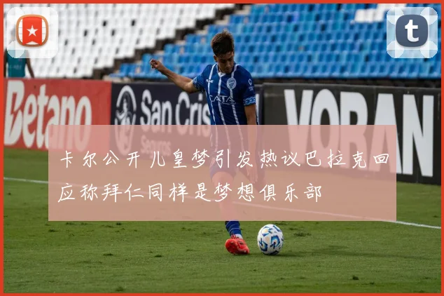 卡尔公开儿皇梦引发热议巴拉克回应称拜仁同样是梦想俱乐部