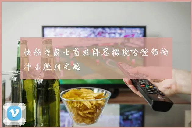 快船与爵士首发阵容揭晓哈登领衔冲击胜利之路