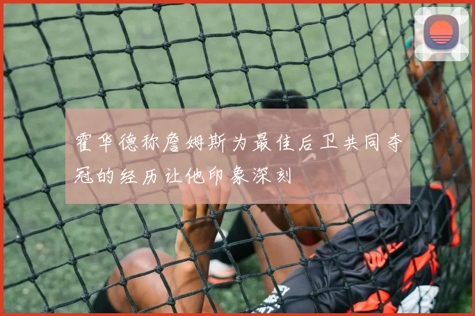 霍华德称詹姆斯为最佳后卫共同夺冠的经历让他印象深刻