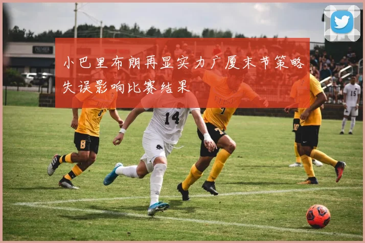 小巴里布朗再显实力广厦末节策略失误影响比赛结果