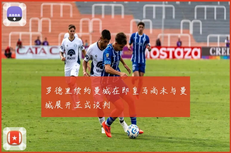 罗德里续约曼城在即皇马尚未与曼城展开正式谈判