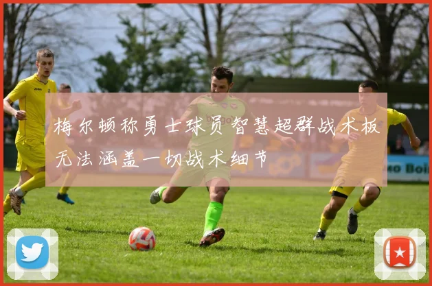 梅尔顿称勇士球员智慧超群战术板无法涵盖一切战术细节