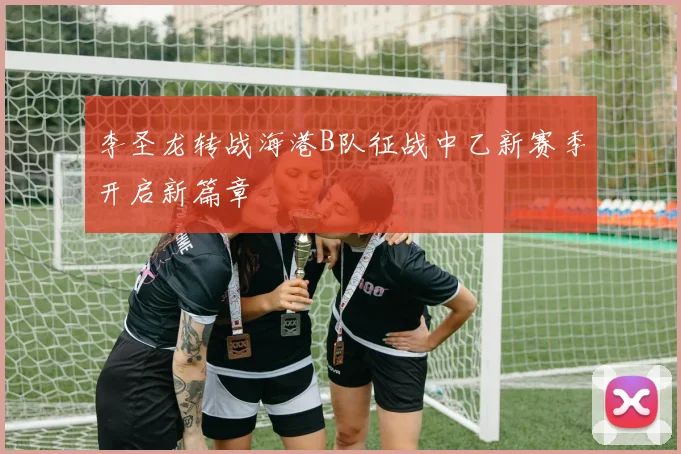 李圣龙转战海港B队征战中乙新赛季开启新篇章