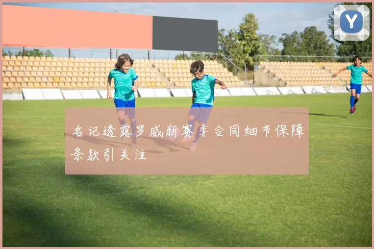 名记透露罗威新赛季合同细节保障条款引关注
