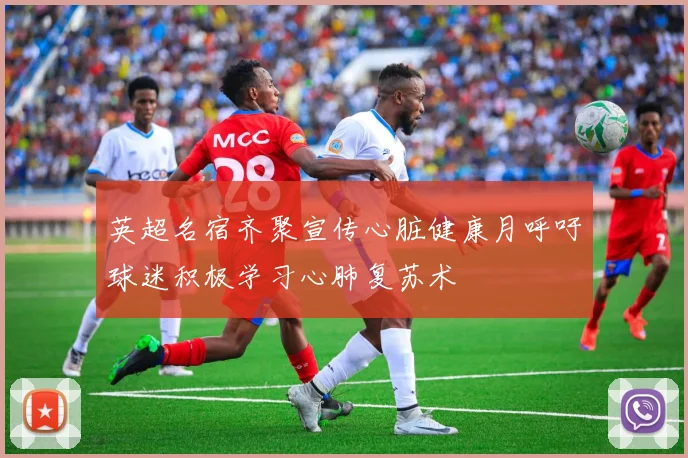 英超名宿齐聚宣传心脏健康月呼吁球迷积极学习心肺复苏术