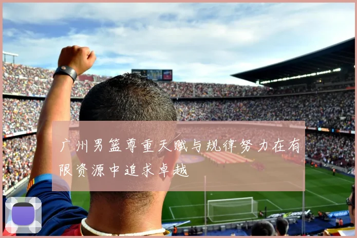 广州男篮尊重天赋与规律努力在有限资源中追求卓越