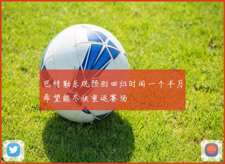 巴特勒乐观预测回归时间一个半月希望能尽快重返赛场