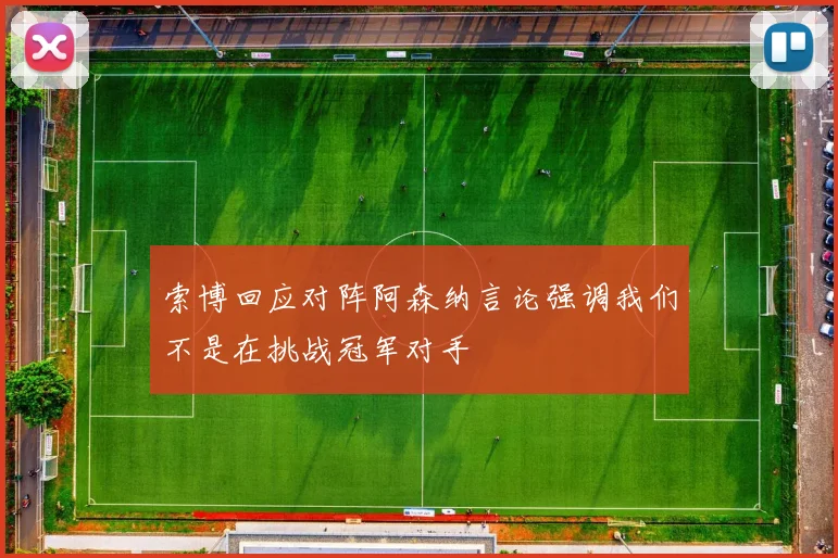 索博回应对阵阿森纳言论强调我们不是在挑战冠军对手