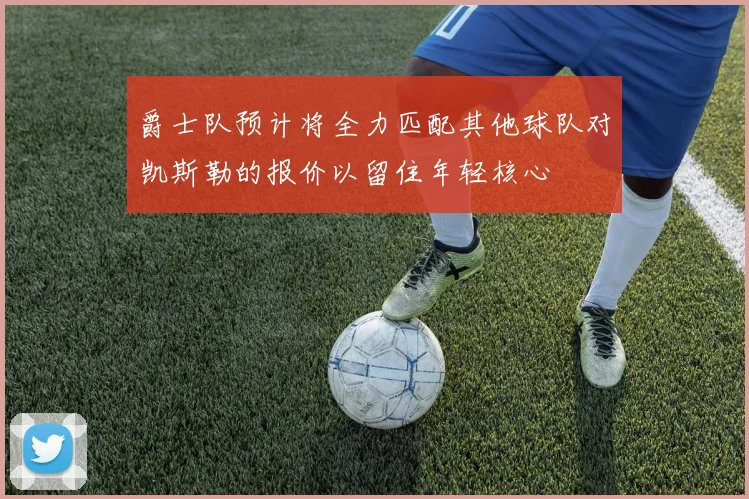 爵士队预计将全力匹配其他球队对凯斯勒的报价以留住年轻核心