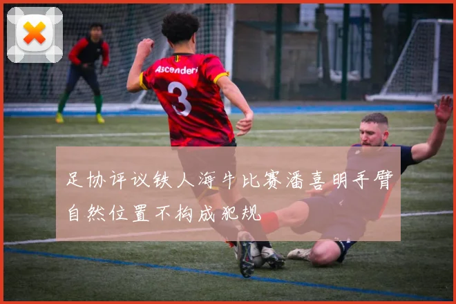 足协评议铁人海牛比赛潘喜明手臂自然位置不构成犯规