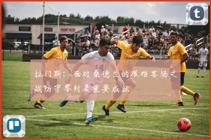 拉门斯：面对桑德兰的艰难客场之战防守零封是重要成就