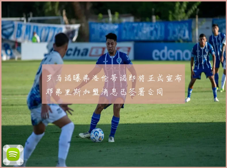 罗马诺曝弗洛伦蒂诺即将正式宣布邓弗里斯加盟消息已签署合同