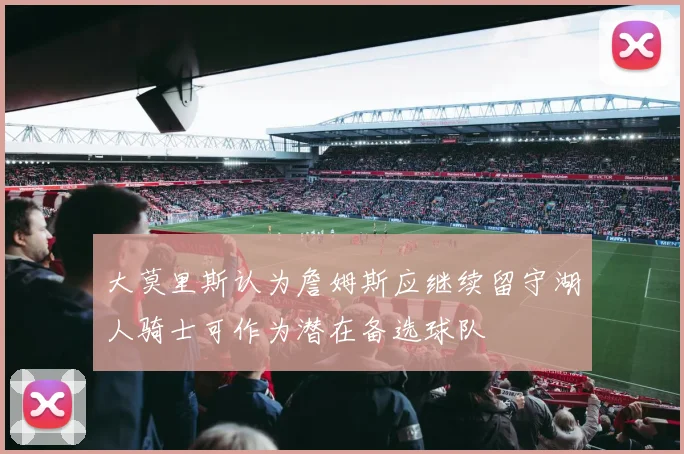 大莫里斯认为詹姆斯应继续留守湖人骑士可作为潜在备选球队