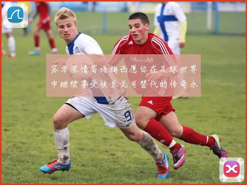 苏牙深情寄语梅西愿你在足球世界中继续享受快乐无可替代的传奇永存