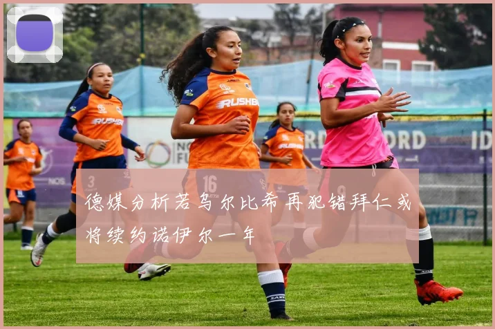 德媒分析若乌尔比希再犯错拜仁或将续约诺伊尔一年