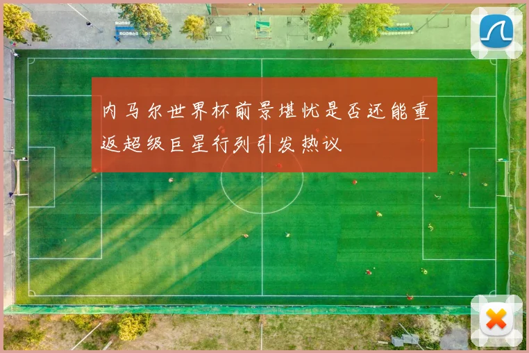 内马尔世界杯前景堪忧是否还能重返超级巨星行列引发热议