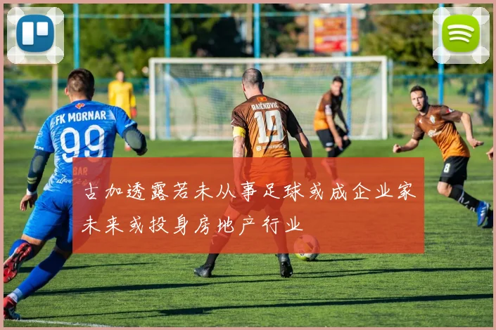 古加透露若未从事足球或成企业家未来或投身房地产行业