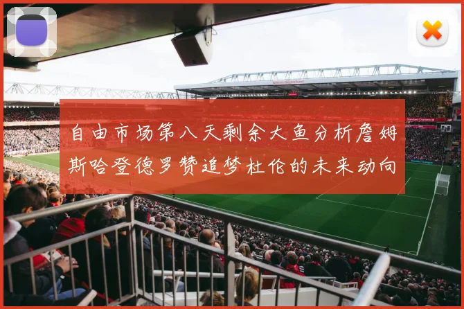 自由市场第八天剩余大鱼分析詹姆斯哈登德罗赞追梦杜伦的未来动向