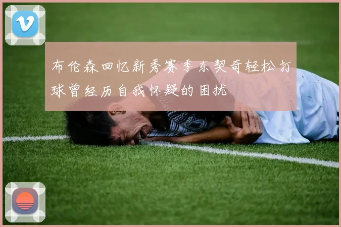 布伦森回忆新秀赛季东契奇轻松打球曾经历自我怀疑的困扰